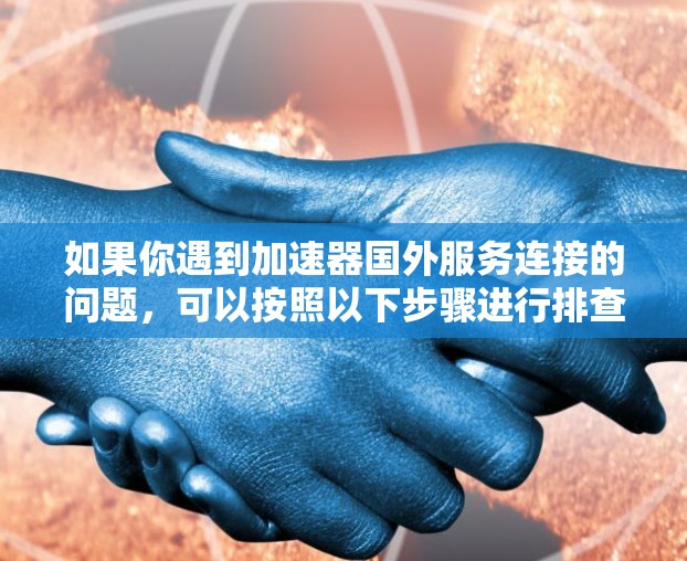 如果你遇到加速器国外服务连接的问题，可以按照以下步骤进行排查和解决