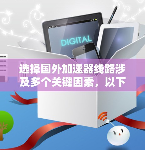 选择国外加速器线路涉及多个关键因素,以下是对这些因素的详细分析和总结