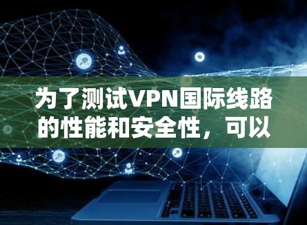 为了测试VPN国际线路的性能和安全性,可以按照以下步骤进行