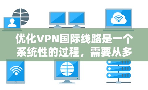 优化VPN国际线路是一个系统性的过程,需要从多个方面进行综合考虑。以下是一个分步骤的优化指南