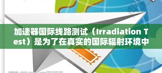 加速器国际线路测试(Irradiation Test)是为了在真实的国际辐射环境中验证加速器的性能和稳定性,确保其在未来深空任务中能有效工作。以下是对这一概念的详细分析和总结