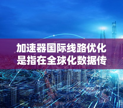 加速器国际线路优化是指在全球化数据传输场景下,通过技术手段最大化利用现有网络资源,提升数据传输效率和性能的过程。以下是一些关键的优化策略和方法
