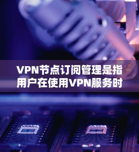 VPN节点订阅管理是指用户在使用VPN服务时,对于订阅账户的管理过程。这包括从选择和购买VPN服务到管理和维护订阅账户的各个方面。以下是关于VPN节点订阅管理的详细指南