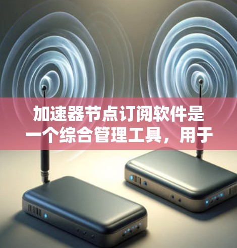 加速器节点订阅软件是一个综合管理工具,用于监控、自动化和优化加速器节点的运行。以下是对该软件的详细总结
