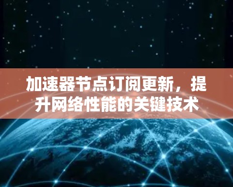 加速器节点订阅更新,提升网络性能的关键技术