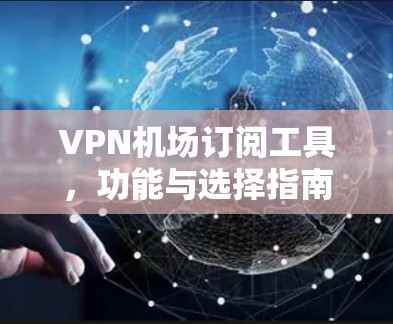VPN机场订阅工具,功能与选择指南