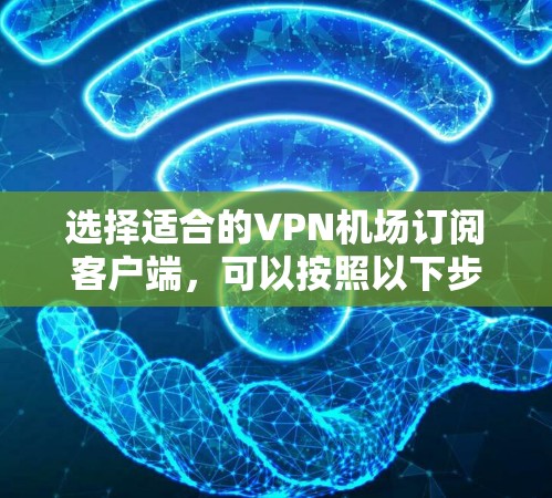选择适合的VPN机场订阅客户端,可以按照以下步骤进行
