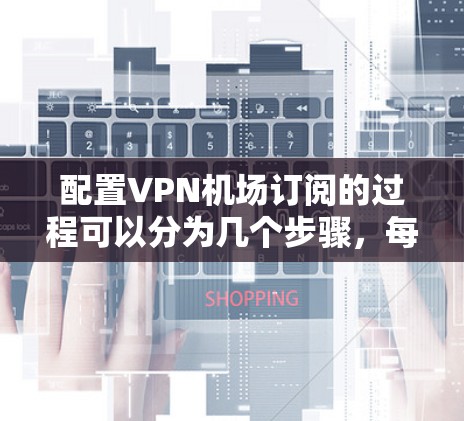 配置VPN机场订阅的过程可以分为几个步骤，每个步骤都需要仔细处理，以确保顺利连接。以下是详细的步骤指南