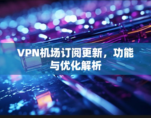 VPN机场订阅更新,功能与优化解析