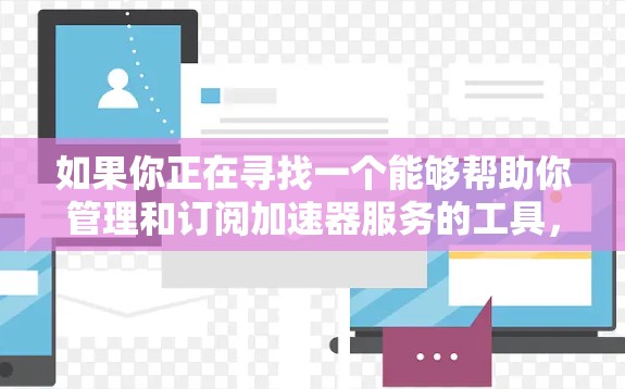 如果你正在寻找一个能够帮助你管理和订阅加速器服务的工具,以下是一些可能的选项和建议