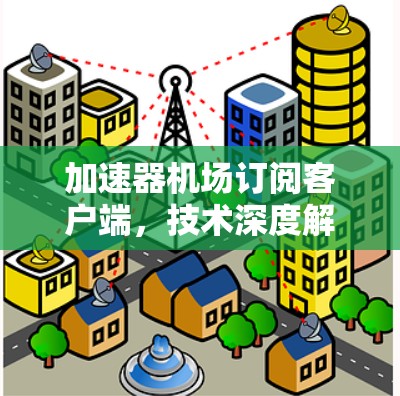 加速器机场订阅客户端,技术深度解析与应用探讨