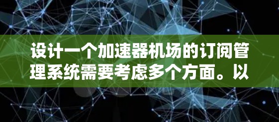 设计一个加速器机场的订阅管理系统需要考虑多个方面。以下是一个有条理的总结,涵盖系统的主要功能、设计思路、模块划分以及技术实现的建议