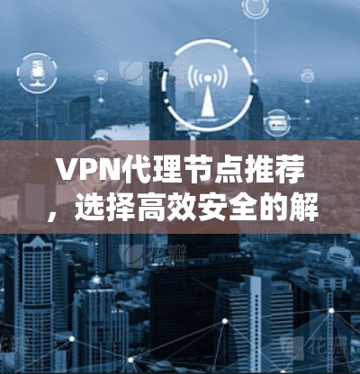 VPN代理节点推荐,选择高效安全的解决方案