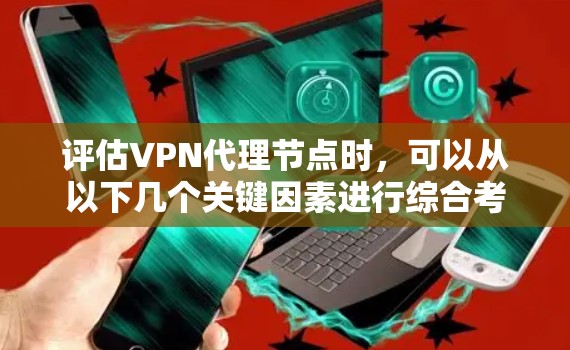 评估VPN代理节点时,可以从以下几个关键因素进行综合考量