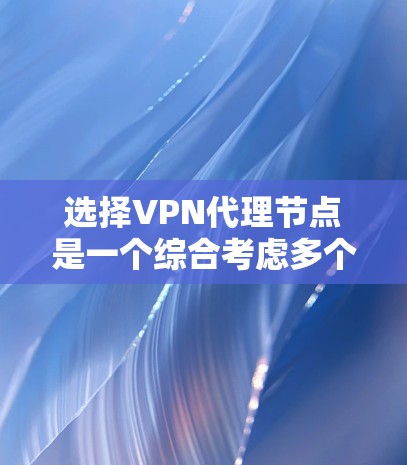 选择VPN代理节点是一个综合考虑多个因素的过程,以确保网络安全和最佳性能。以下是根据您的需求总结的选择步骤和建议