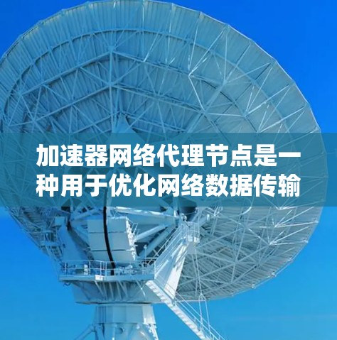 加速器网络代理节点是一种用于优化网络数据传输效率的中间服务器,通过智能路由和技术手段,显著提升数据传输速度和可靠性。以下是对加速器网络代理节点的详细分析