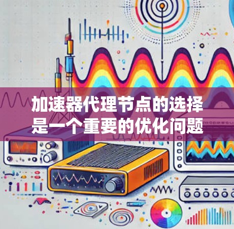 加速器代理节点的选择是一个重要的优化问题，尤其是在分布式系统、网络加速或数据传输中。选择合适的代理节点可以显著提升性能、减少延迟和带宽消耗。以下是一些关键因素和建议，帮助你选择合适的代理节点