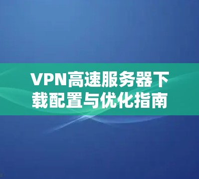 VPN高速服务器下载配置与优化指南