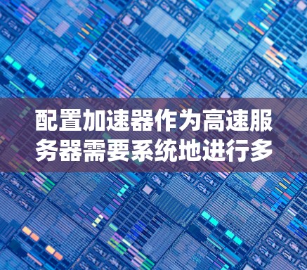 配置加速器作为高速服务器需要系统地进行多个步骤，以确保其高效且安全地运行。以下是详细的步骤指南