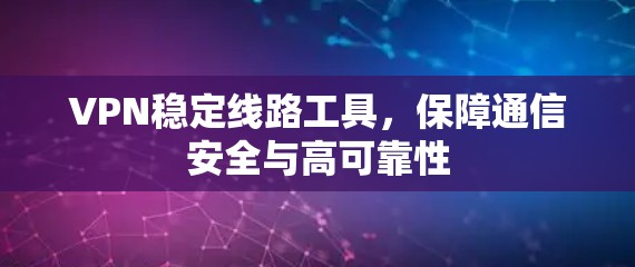 VPN稳定线路工具,保障通信安全与高可靠性