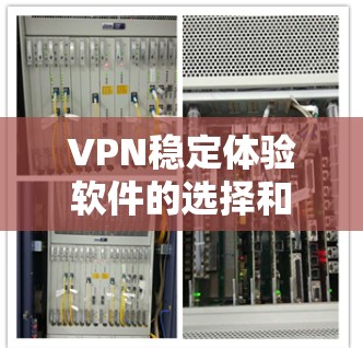 VPN稳定体验软件的选择和使用可以从以下几个方面进行评估和优化