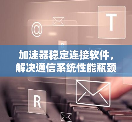 加速器稳定连接软件，解决通信系统性能瓶颈