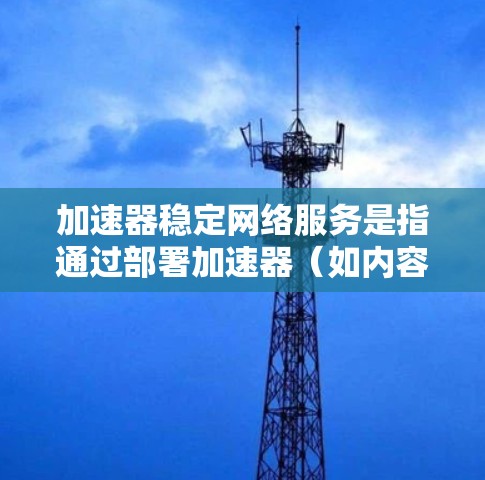 加速器稳定网络服务是指通过部署加速器(如内容分发网络CDN、缓存服务器等)来提高网络服务的速度和稳定性。以下是实现加速器稳定网络服务的关键要点和方法