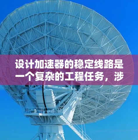 设计加速器的稳定线路是一个复杂的工程任务,涉及多个物理领域和工程学的知识。以下是为设计稳定线路所需的主要工具和步骤的总结