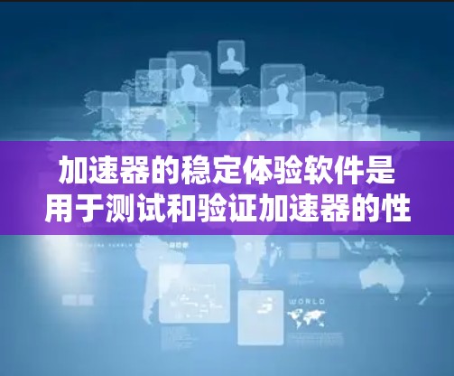 加速器的稳定体验软件是用于测试和验证加速器的性能和稳定性的工具,旨在确保加速器在各种工作负载下都能稳定、高效地运行。以下是对该软件的详细分析和总结