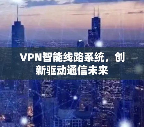 VPN智能线路系统,创新驱动通信未来