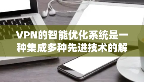 VPN的智能优化系统是一种集成多种先进技术的解决方案,旨在提升VPN网络的性能和安全性。以下是对这一系统的详细分析