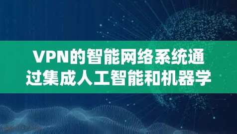 VPN的智能网络系统通过集成人工智能和机器学习技术，能够根据网络环境、用户行为和安全威胁，实时优化网络性能和安全防护。以下是该系统的关键组成部分