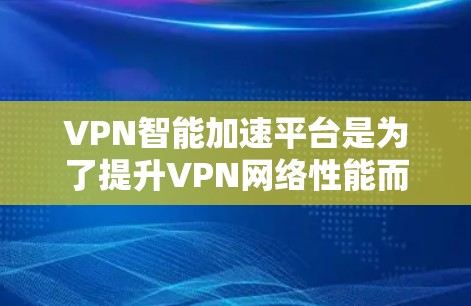 VPN智能加速平台是为了提升VPN网络性能而开发的创新解决方案，通过整合多种技术来优化数据传输速度、安全性和用户体验。以下是对VPN智能加速平台功能的详细分析