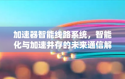 加速器智能线路系统,智能化与加速并存的未来通信解决方案