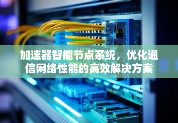 加速器智能节点系统,优化通信网络性能的高效解决方案