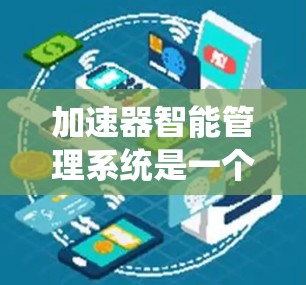 加速器智能管理系统是一个复杂而重要的系统,用于监控和优化加速器的运行,确保其高效、稳定和安全。以下是对该系统的详细分析和总结