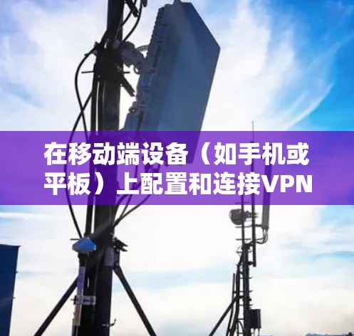在移动端设备(如手机或平板)上配置和连接VPN,可以按照以下步骤进行