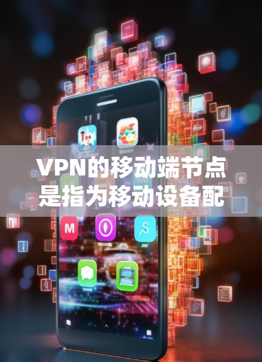 VPN的移动端节点是指为移动设备配置的VPN服务器，允许用户在移动设备上安全连接到公司内部网络或其他VPN资源。以下是关于移动端VPN节点的详细说明