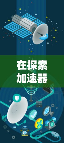 在探索加速器的移动端工具时，我们可以将其划分为几个关键类别，每个类别涵盖了特定的功能和用途，以帮助开发者优化移动设备的性能和用户体验。以下是详细的分类和建议