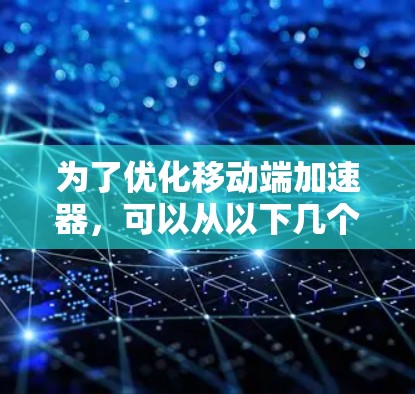 为了优化移动端加速器，可以从以下几个方面入手，每个方面都有具体的策略和方法