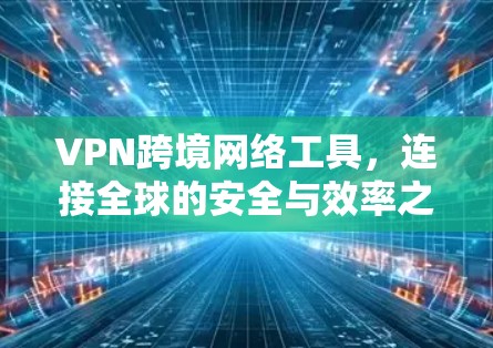 VPN跨境网络工具，连接全球的安全与效率之道