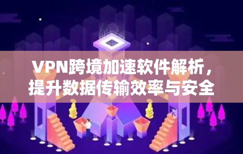 VPN跨境加速软件解析,提升数据传输效率与安全性