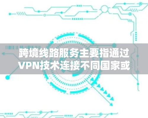 跨境线路服务主要指通过VPN技术连接不同国家或地区的网络，提供安全、稳定、高效的数据传输解决方案。以下是对跨境线路服务的详细分析和总结