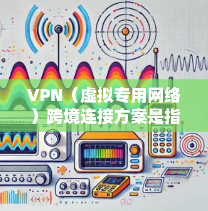 VPN（虚拟专用网络）跨境连接方案是指在不同国家或地区之间建立安全、稳定且可靠的网络连接，通常用于保护数据隐私、加密通信或绕过地理限制。以下是一些关于VPN跨境连接的关键方案和建议