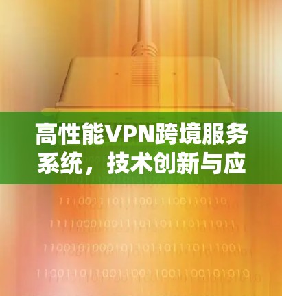 高性能VPN跨境服务系统，技术创新与应用实践