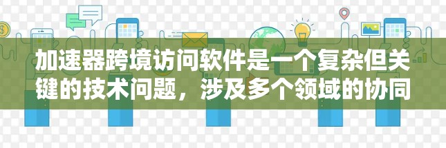 加速器跨境访问软件是一个复杂但关键的技术问题，涉及多个领域的协同工作。以下是对该问题的详细分析和解决方案