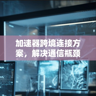 加速器跨境连接方案,解决通信瓶颈的创新技术