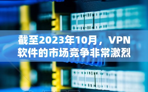 截至2023年10月,VPN软件的市场竞争非常激烈,各大品牌都有其优势和特色。以下是一些主要的VPN软件品牌及其特点,供您参考