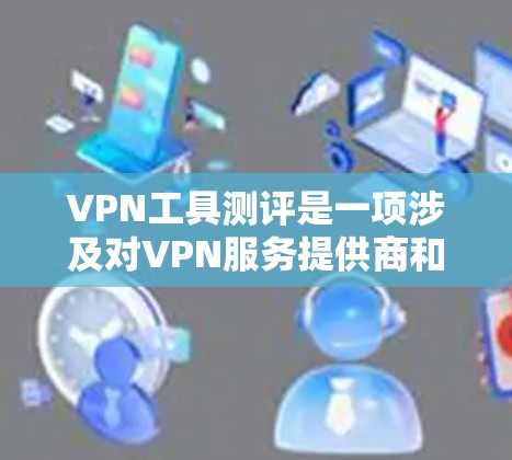 VPN工具测评是一项涉及对VPN服务提供商和相关软件的详细评估,旨在帮助用户选择适合自己需求的VPN解决方案。以下是一些关键点和建议,供2026年的VPN工具测评参考 VPN工具测评是一项涉及对VPN服务提供商和相关软件的详细评估,旨在帮助用户选择适合自己需求的VPN解决方案。以下是一些关键点和建议,供2026年的VPN工具测评参考