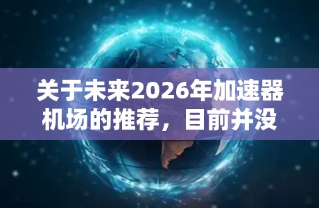 关于未来2026年加速器机场的推荐，目前并没有具体的数据或预测可以提供，但可以根据当前的技术趋势和城市发展来推测一些可能的机场